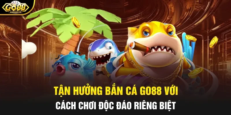 Tận hưởng bắn cá Go88 với cách chơi độc đáo riêng biệt