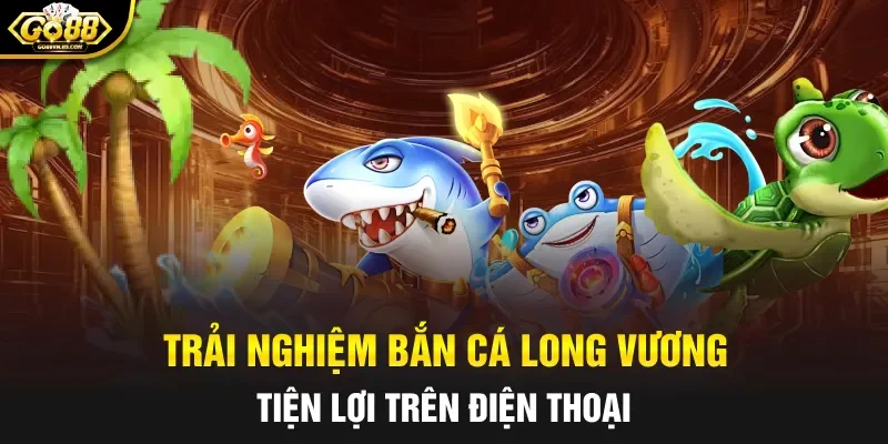 Trải nghiệm bắn cá Long Vương tiện lợi trên điện thoại